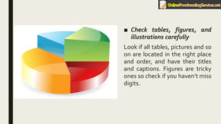 ■ Check tables, figures, and
illustrations carefully
Look if all tables, pictures and so
on are located in the right place
and order, and have their titles
and captions. Figures are tricky
ones so check if you haven’t miss
digits.
 