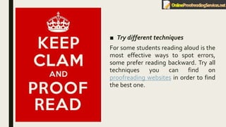 ■ Try different techniques
For some students reading aloud is the
most effective ways to spot errors,
some prefer reading backward. Try all
techniques you can find on
proofreading websites in order to find
the best one.
 