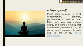 ■ Prepare yourself
Proofreading demands a great
concentration, patience,
perseverance as well as time.
Make sure you have enough
energy and there is nothing that
can distract you (such as TV, cell
phone, music, unanswered emails
and so on) or try online
proofreading.
 