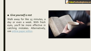 ■ Give yourself a rest
Walk away for like 15 minutes, a
day or even a week. With fresh
eyes, you’ll be more effective in
catching mistakes. Alternatively,
use online paper editor.
 