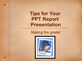 Tips for Your  PPT Report  Presentation Making the grade! 