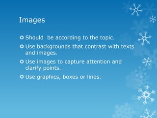 Images
 Should be according to the topic.
 Use backgrounds that contrast with texts
and images.
 Use images to capture attention and
clarify points.
 Use graphics, boxes or lines.
 