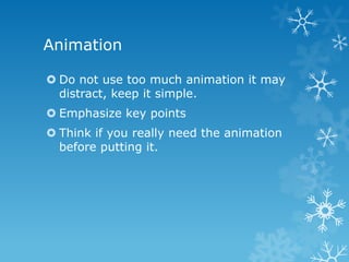 Animation
 Do not use too much animation it may
distract, keep it simple.
 Emphasize key points
 Think if you really need the animation
before putting it.
 
