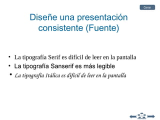 • La tipografía Serif es difícil de leer en la pantalla
• La tipografía Sanserif es más legible
• La tipografía Itálica es difícil de leer en la pantalla
Diseñe una presentación
consistente (Fuente)
CerrarCerrar
 