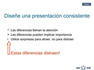 Diseñe una presentación consistente
 Las diferencias llaman la atención
 Las diferencias pueden implicar importancia
• Utilice sorpresas para atraer, no para distraer
Estas diferencias distraen!
CerrarCerrar
 