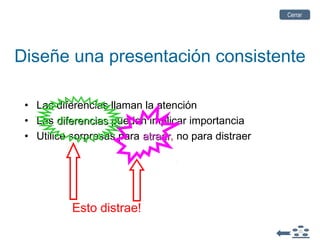Diseñe una presentación consistente
• Las diferencias llaman la atención
• Las diferenciasdiferencias pueden implicar importancia
• Utilice sorpresas para atraeratraer, no para distraer
Esto distrae!
CerrarCerrar
 