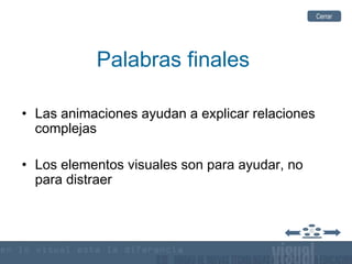 Palabras finales
• Las animaciones ayudan a explicar relaciones
complejas
• Los elementos visuales son para ayudar, no
para distraer
CerrarCerrar
 