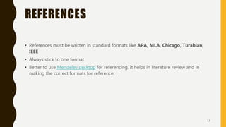 REFERENCES
• References must be written in standard formats like APA, MLA, Chicago, Turabian,
IEEE
• Always stick to one format
• Better to use Mendeley desktop for referencing. It helps in literature review and in
making the correct formats for reference.
13
 