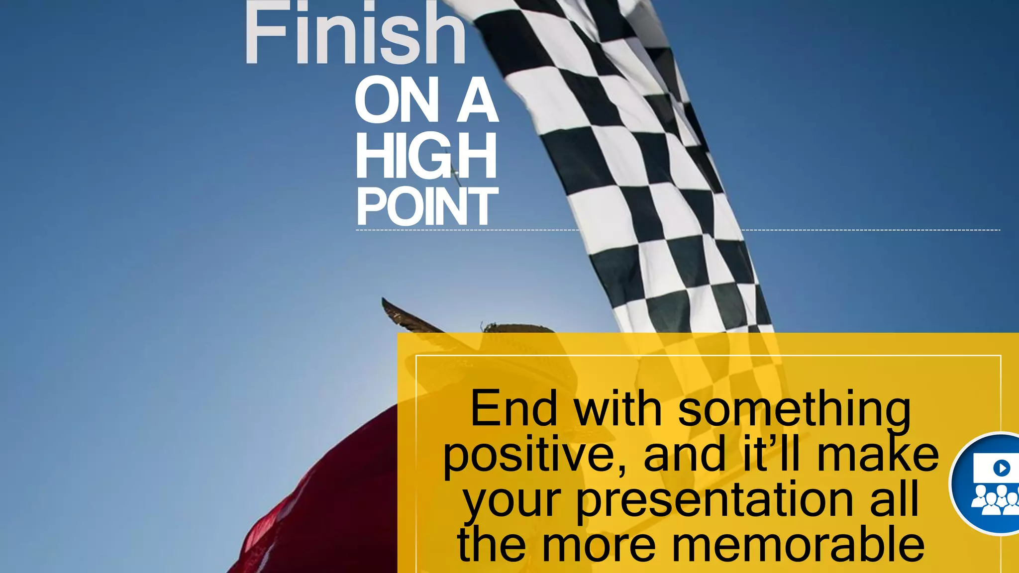 Finish
ON A
HIGH
POINT
End with something
positive, and it’ll make
your presentation all
the more memorable