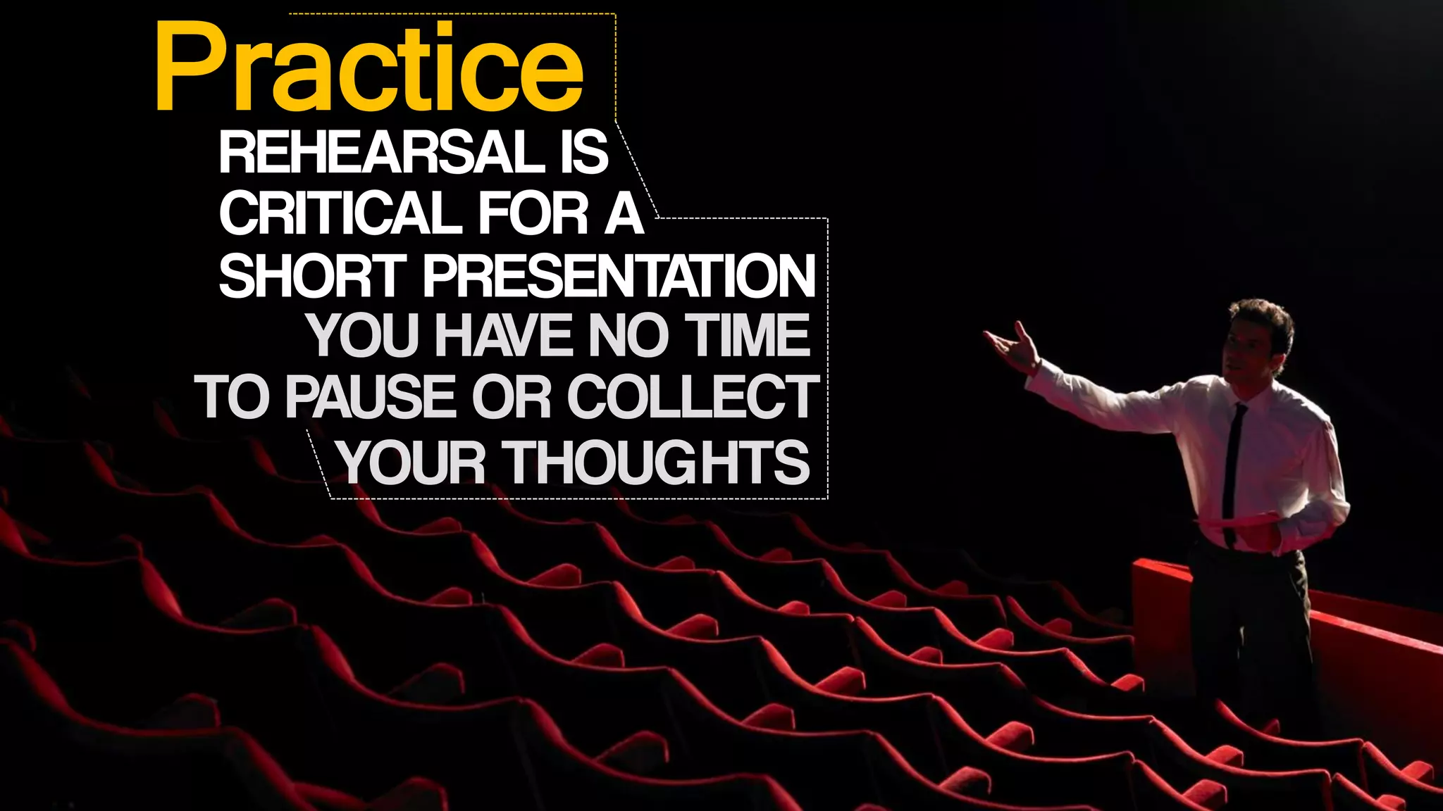 Practice
REHEARSAL IS
CRITICAL FOR A
SHORT PRESENTATION
YOU HAVE NO TIME
TO PAUSE OR COLLECT
YOUR THOUGHTS