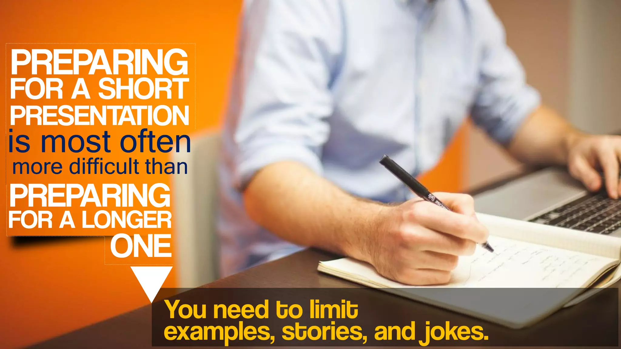 FOR A SHORT
is most often
PRESENTATION
PREPARING
more difficult than
PREPARING
FOR A LONGER
ONE
You need to limit
examples, stories, and jokes.