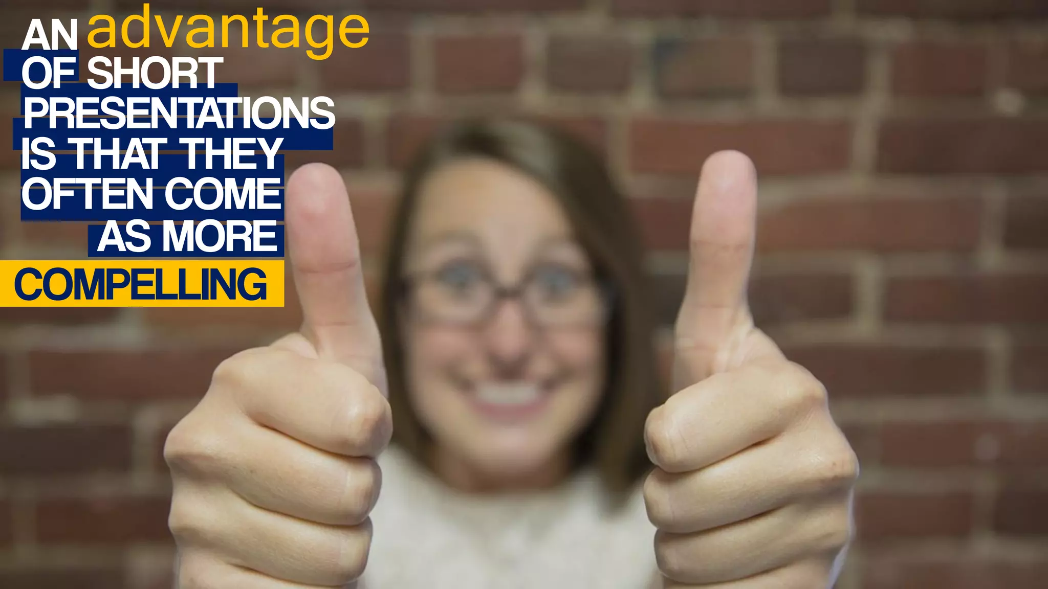 AN advantage
OF SHORT
PRESENTATIONS
IS THAT THEY
OFTEN COME
AS MORE
COMPELLING