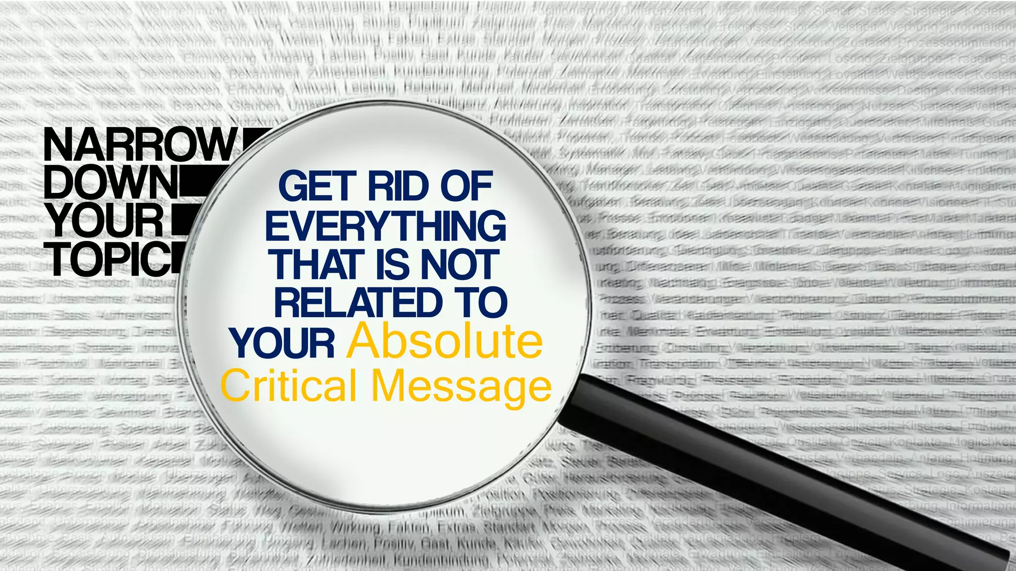 NARROW
DOWN
YOUR
TOPIC
YOUR Absolute
Critical Message
GET RID OF
EVERYTHING
THAT IS NOT
RELATED TO