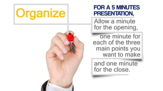 and one minute
for the close.
one minute for
each of the three
main points you
want to make
Organize
Allow a minute
for the opening,
FOR A 5 MINUTES
PRESENTATION,
 