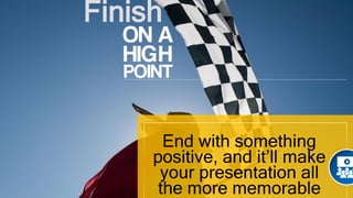 Finish
ON A
HIGH
POINT
End with something
positive, and it’ll make
your presentation all
the more memorable
 