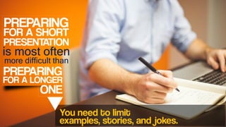 FOR A SHORT
is most often
PRESENTATION
PREPARING
more difficult than
PREPARING
FOR A LONGER
ONE
You need to limit
examples, stories, and jokes.
 