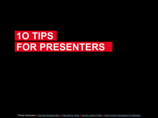 1O TIPS
Thomas Verschueren ■ Read My Wordpress Blog ■ Follow Me On Twitter ■ See My Linkedin Profile ■ Check Out My Presentations On Slideshare
FOR PRESENTERS
 