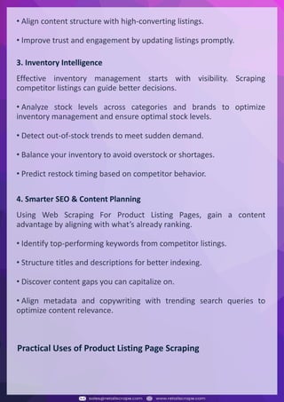 Understanding Web Scraping Foodhub Reviews
Web scraping involves extracting large amounts of data from websites in an automated manner.
Foodhub Reviews Scraper is designed to help businesses collect customer reviews from Foodhub,
a popular food delivery platform.
By scraping reviews, ratings, and feedback from customers, businesses can gain insights into
various aspects of their service, including food quality, delivery times, and customer satisfaction.
Instead of relying on manual data collection, Foodhub Reviews Data Collection through scraping
allows for real-time access to a large volume of structured data, which is essential for making
informed decisions.
Introduction
In today's dynamic quick-commerce landscape, staying competitive requires instant visibility
into market pricing trends and consumer preferences. This case study examines how a leading
grocery delivery chain with 30+ online stores across major Indian metropolitan areas
leveraged Real-Time Grocery Price Monitoring solutions from us to transform their business
intelligence capabilities and market positioning strategies.
The client struggled with maintaining competitive pricing across thousands of SKUs and
identifying regional pricing patterns. They also suffered revenue leakage due to suboptimal
pricing strategies. They needed a comprehensive solution to provide detailed insights into
quick-commerce market dynamics and enable precise price optimization across their diverse
grocery catalog.
The client revolutionized their approach to pricing strategy and inventory management by
implementing advanced Grocery Price Data Scraping technologies. This resulted in
remarkable improvements in market responsiveness, profit margins, and substantial revenue
growth.
Client Success Story
Introduction
This case study highlights how our Coupang Product Price Scraping Service revolutionized a
client's market analysis and pricing optimization strategy. By deploying advanced
techniques, we empowered the client with unmatched insights into the competitive
dynamics of South Korea's leading e-commerce platform.
Our customized solution delivered robust market intelligence, enabling clients to drive data-
backed pricing decisions, swiftly adapt to market changes, and significantly enhance their
profit margins. Leveraging our specialized Coupang Product Data Scraping Solutions scraping
tools, the client gained the strategic edge necessary to excel within Coupang's fast-evolving
marketplace.
The Client
Introduction
In the competitive fantasy cricket market, gaining insights into player performance and match
dynamics is crucial for informed decision-making and sustained growth. This case study
explores how a leading fantasy cricket platform, with over 2 million active users, utilized our
ESPNcricinfo Data Scraping solutions to enhance business intelligence and market position.
The client faced delayed stats, inaccurate player predictions, and revenue losses from poor
user engagement. They needed a solution that offered real-time insights into cricket matches
and allowed for accurate player valuation across various tournament formats.
By adopting our advanced ESPNcricinfo API Scraping technology, the client transformed their
fantasy cricket scoring and user engagement strategies. This led to significant improvements
in user retention and platform profitability and, ultimately, a substantial boost in revenue
growth.
Client Success Story
3. Inventory Intelligence
Effective inventory management starts with visibility. Scraping
competitor listings can guide better decisions.
• Analyze stock levels across categories and brands to optimize
inventory management and ensure optimal stock levels.
• Detect out-of-stock trends to meet sudden demand.
• Balance your inventory to avoid overstock or shortages.
• Predict restock timing based on competitor behavior.
4. Smarter SEO & Content Planning
Using Web Scraping For Product Listing Pages, gain a content
advantage by aligning with what’s already ranking.
• Identify top-performing keywords from competitor listings.
• Structure titles and descriptions for better indexing.
• Discover content gaps you can capitalize on.
• Align metadata and copywriting with trending search queries to
optimize content relevance.
• Align content structure with high-converting listings.
• Improve trust and engagement by updating listings promptly.
Practical Uses of Product Listing Page Scraping
 