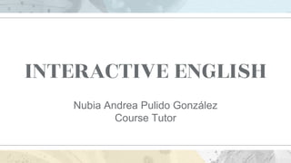 INTERACTIVE ENGLISH
Nubia Andrea Pulido González
Course Tutor
 