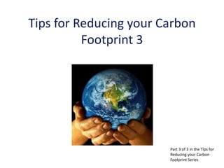 Tips for Reducing your Carbon
          Footprint 3




                        Part 3 of 3 in the Tips for
                        Reducing your Carbon
                        Footprint Series
 