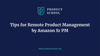 www.productschool.com
Tips for Remote Product Management
by Amazon Sr PM
 