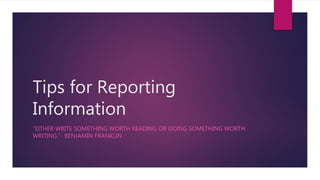 Tips for Reporting
Information
“EITHER WRITE SOMETHING WORTH READING OR DOING SOMETHING WORTH
WRITING.”- BENJAMIN FRANKLIN
 