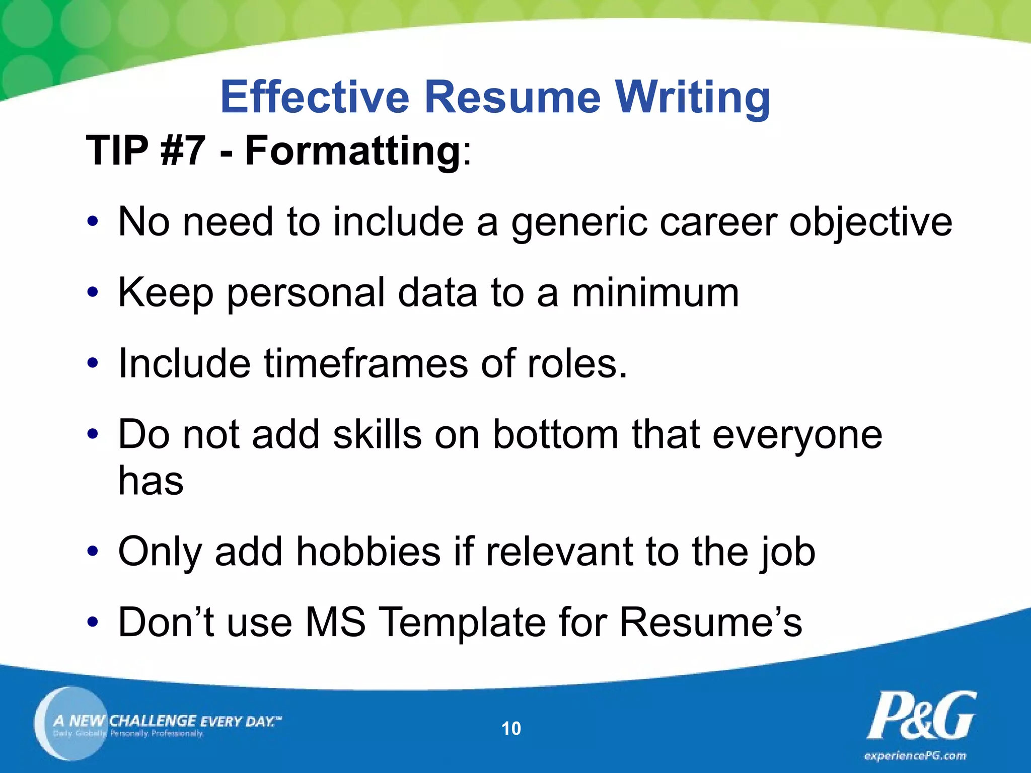 Effective Resume Writing TIP #7 - Formatting : No need to include a generic career objective Keep personal data to a minimum Include timeframes of roles.  Do not add skills on bottom that everyone has  Only add hobbies if relevant to the job Don’t use MS Template for Resume’s 