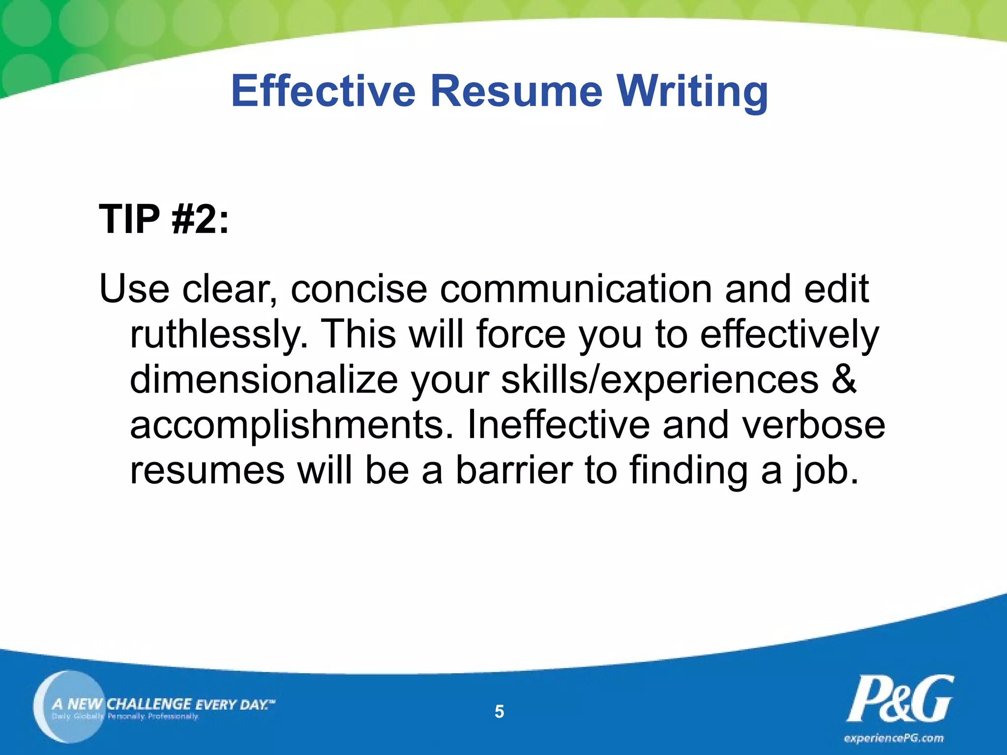TIP #2: Use clear, concise communication and edit ruthlessly. This will force you to effectively dimensionalize your skills/experiences & accomplishments. Ineffective and verbose resumes will be a barrier to finding a job. Effective Resume Writing 