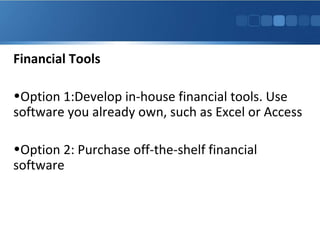 Financial Tools
•Option 1:Develop in-house financial tools. Use
software you already own, such as Excel or Access
•Option 2: Purchase off-the-shelf financial
software
 