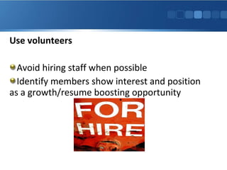 Use volunteers
Avoid hiring staff when possible
Identify members show interest and position
as a growth/resume boosting opportunity
 