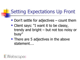 Setting Expectations Up Front Don’t settle for adjectives – count them Client says: “I want it to be classy, trendy and bright – but not too noisy or busy” There are 5 adjectives in the above statement…. 