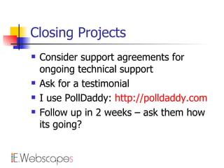 Closing Projects Consider support agreements for ongoing technical support Ask for a testimonial I use PollDaddy:  http://polldaddy.com Follow up in 2 weeks – ask them how its going? 