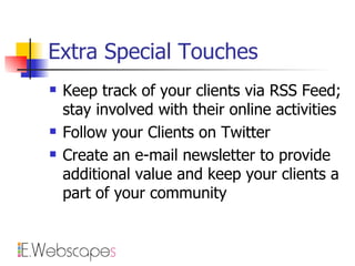 Extra Special Touches Keep track of your clients via RSS Feed; stay involved with their online activities Follow your Clients on Twitter Create an e-mail newsletter to provide additional value and keep your clients a part of your community 