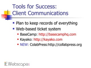 Tools for Success:  Client Communications Plan to keep records of everything Web-based ticket system BaseCamp:  http://basecamphq.com Kayako:  http:// kayako.com NEW:  ColabPress:http://collabpress.org 