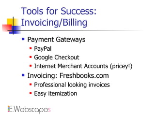 Tools for Success: Invoicing/Billing Payment Gateways PayPal Google Checkout Internet Merchant Accounts (pricey!) Invoicing: Freshbooks.com Professional looking invoices Easy itemization 