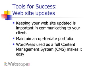 Tools for Success: Web site updates Keeping your web site updated is important in communicating to your clients Maintain an up-to-date portfolio WordPress used as a full Content Management System (CMS) makes it easy 