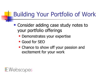 Building Your Portfolio of Work Consider adding case study notes to your portfolio offerings Demonstrates your expertise Good for SEO Chance to show off your passion and excitement for your work 