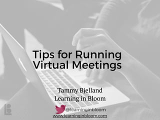 www.learninginbloom.com
Tips for Running
Virtual Meetings
Tammy Bjelland
Learning in Bloom
 