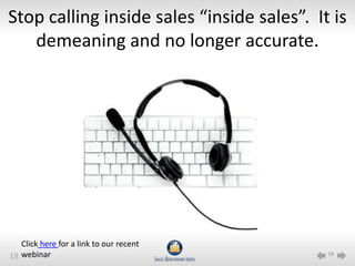 Stop calling inside sales “inside sales”. It is
   demeaning and no longer accurate.




   Click here for a link to our recent
18 webinar                                  18
 