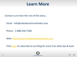 Learn More

     Contact us to hear the rest of the story...


      Email - info@salesbenchmarkindex.com


      Phone - 1-888-556-7338

      Web: http://www.salesbenchmarkindex.com


      Click here to subscribe to our blog for more free daily tips & tools


20
 
