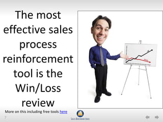 The most
effective sales
    process
reinforcement
  tool is the
   Win/Loss
    review
More on this including free tools here
7
 