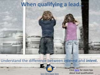 When qualifying a lead…




Understand the difference between interest and intent.

                                      Click here for more tips
                                                               9
 9                                    about lead qualification
 