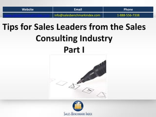 Website                         Email                  Phone
www.salesbenchmarkindex.com   info@salesbenchmarkindex.com   1-888-556-7338


Tips for Sales Leaders from the Sales
         Consulting Industry
                 Part I
 