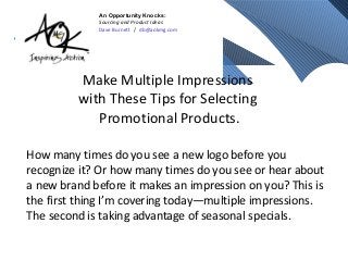 Make Multiple Impressions
with These Tips for Selecting
Promotional Products.
How many times do you see a new logo before you
recognize it? Or how many times do you see or hear about
a new brand before it makes an impression on you? This is
the first thing I’m covering today—multiple impressions.
The second is taking advantage of seasonal specials.
An Opportunity Knocks:
Sourcing and Product Ideas
Dave Burnett / db@aokmg.com
 