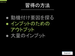 習得の方法
● 動機付け要因を探る
● インプットのための
アウトプット
● 大量のインプット
習得の方法
 