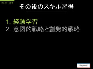 1. 経験学習
2. 意図的戦略と創発的戦略
その後のスキル習得
その後のスキル習得
 