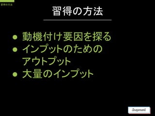 習得の方法
● 動機付け要因を探る
● インプットのための
アウトプット
● 大量のインプット
習得の方法
 
