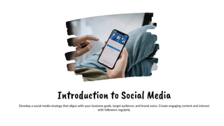 Introduction to Social Media
Develop a social media strategy that aligns with your business goals, target audience, and brand voice. Create engaging content and interact
with followers regularly.
 