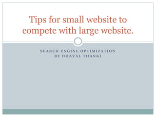 S E A R C H E N G I N E O P T I M I Z A T I O N
B Y D H A V A L T H A N K I
Tips for small website to
compete with large website.
 