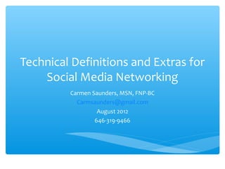 Technical Definitions and Extras for
Social Media Networking
Carmen Saunders, MSN, FNP-BC
Carmsaunders@gmail.com
August 2012
646-319-9466
 